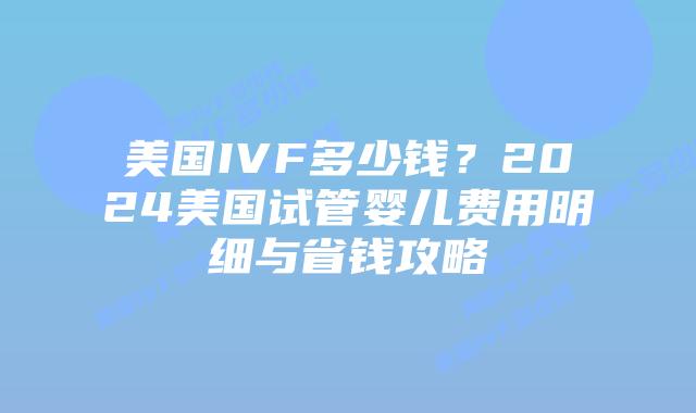 美国IVF多少钱?2024美国试管婴儿费用明细与省钱攻略插图 美国IVF多少钱?2024美国试管婴儿费用明细与省钱攻略插图