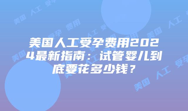 美国人工受孕费用2024最新指南：试管婴儿到底要花多少钱？插图