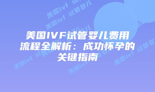 美国IVF试管婴儿费用流程全解析：成功怀孕的关键指南插图