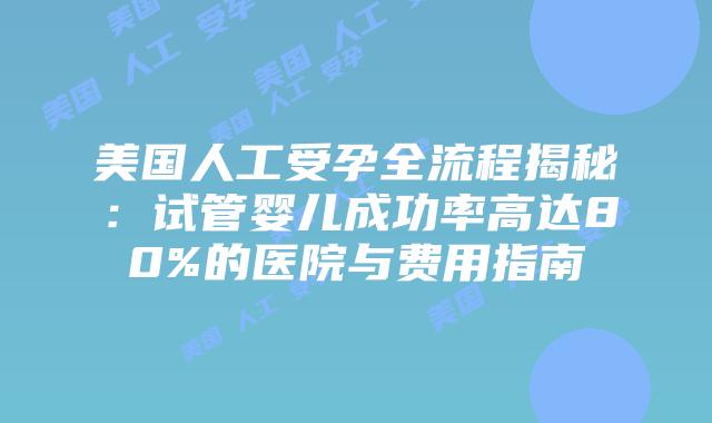 美国人工受孕全流程揭秘：试管婴儿成功率高达80%的医院与费用指南插图