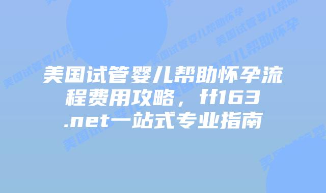 美国试管婴儿帮助怀孕流程费用攻略,ff163.net一站式专业指南插图 美国试管婴儿帮助怀孕流程费用攻略,ff163.net一站式专业指南插图