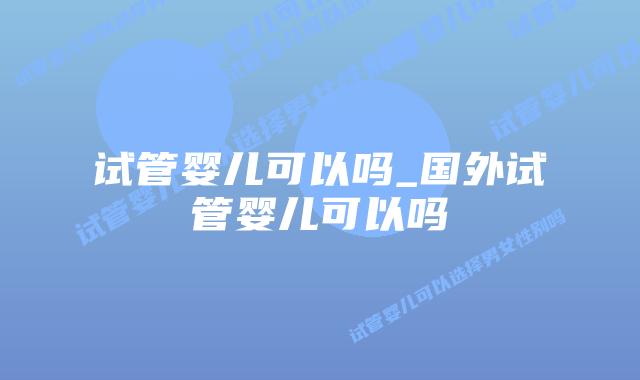 试管婴儿可以吗_国外试管婴儿可以吗插图 试管婴儿可以吗_国外试管婴儿可以吗插图