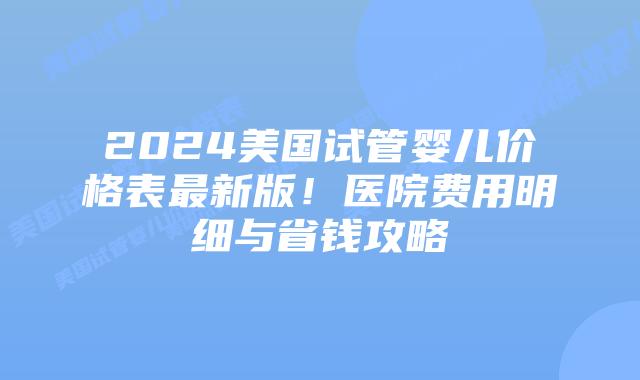 2024美国试管婴儿价格表最新版！医院费用明细与省钱攻略插图