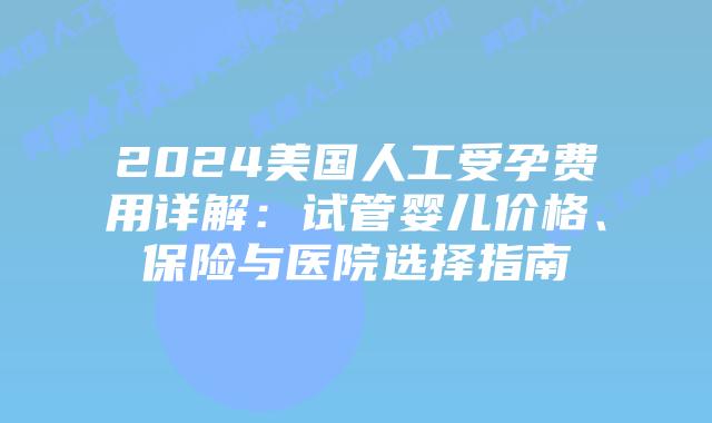 2024美国人工受孕费用详解:试管婴儿价格、保险与医院选择指南插图 2024美国人工受孕费用详解:试管婴儿价格、保险与医院选择指南插图