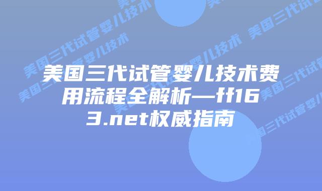 美国三代试管婴儿技术费用流程全解析—ff163.net权威指南插图