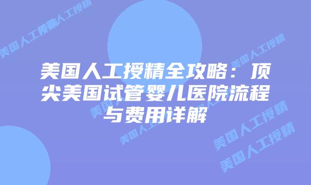 美国人工授精全攻略:顶尖美国试管婴儿医院流程与费用详解插图 美国人工授精全攻略:顶尖美国试管婴儿医院流程与费用详解插图