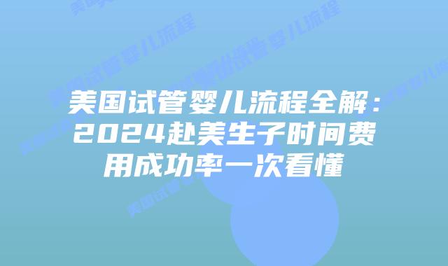 美国试管婴儿流程全解：2024赴美生子时间费用成功率一次看懂插图