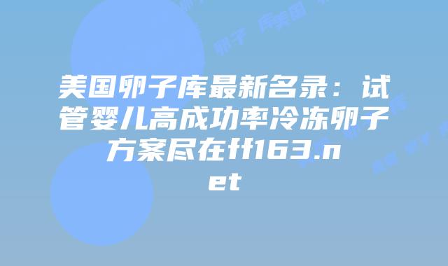 美国卵子库最新名录：试管婴儿高成功率冷冻卵子方案尽在ff163.net插图