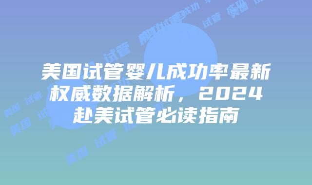 美国试管婴儿成功率最新权威数据解析，2024赴美试管必读指南插图