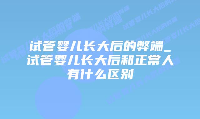 试管婴儿长大后的弊端_试管婴儿长大后和正常人有什么区别插图 试管婴儿长大后的弊端_试管婴儿长大后和正常人有什么区别插图