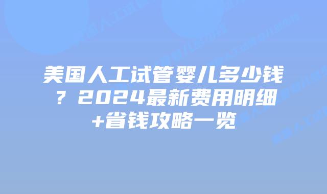 美国人工试管婴儿多少钱？2024最新费用明细+省钱攻略一览插图