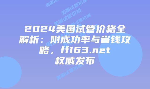 2024美国试管价格全解析：附成功率与省钱攻略，ff163.net权威发布插图