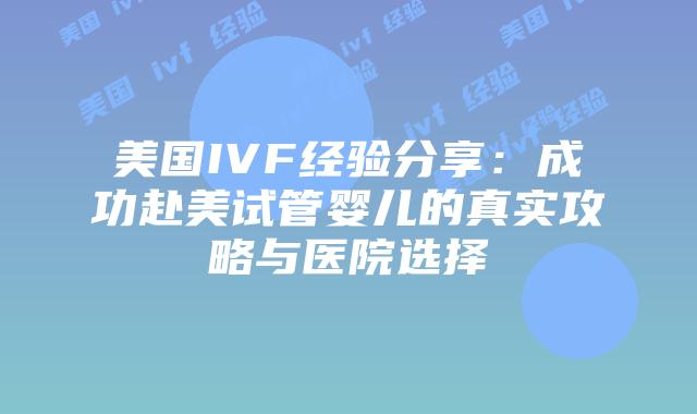 美国IVF经验分享：成功赴美试管婴儿的真实攻略与医院选择插图