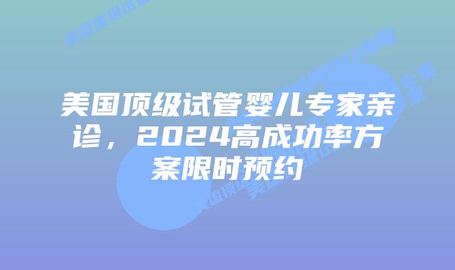 美国顶级试管婴儿专家亲诊,2024高成功率方案限时预约插图 美国顶级试管婴儿专家亲诊,2024高成功率方案限时预约插图
