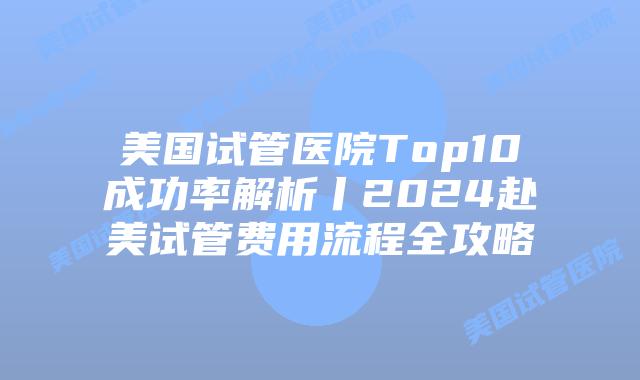 美国试管医院Top10成功率解析丨2024赴美试管费用流程全攻略插图