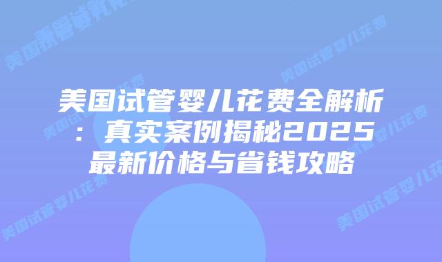 美国试管婴儿花费全解析:真实案例揭秘2025最新价格与省钱攻略插图 美国试管婴儿花费全解析:真实案例揭秘2025最新价格与省钱攻略插图