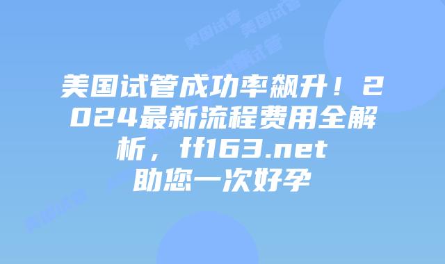 美国试管成功率飙升!2024最新流程费用全解析,ff163.net助您一次好孕插图 美国试管成功率飙升!2024最新流程费用全解析,ff163.net助您一次好孕插图