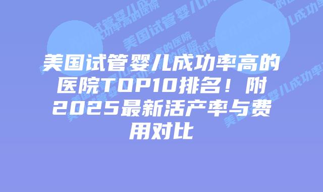 美国试管婴儿成功率高的医院TOP10排名！附2025最新活产率与费用对比插图