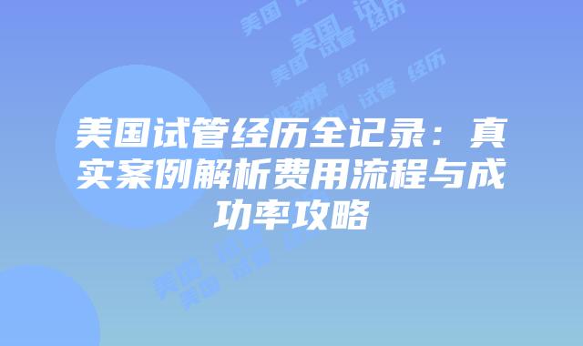 美国试管经历全记录:真实案例解析费用流程与成功率攻略插图 美国试管经历全记录:真实案例解析费用流程与成功率攻略插图