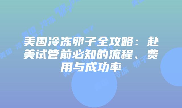 美国冷冻卵子全攻略：赴美试管前必知的流程、费用与成功率插图