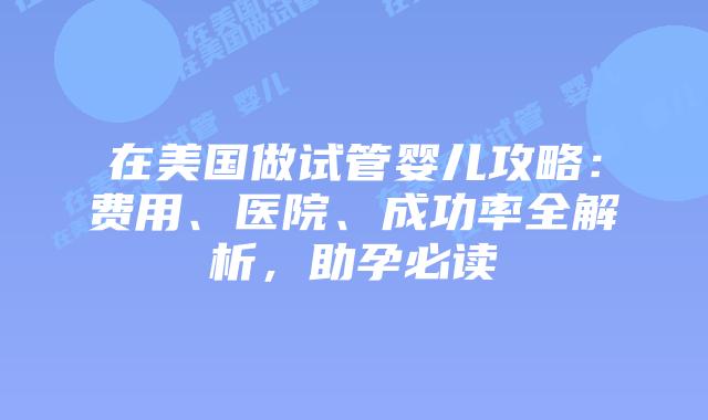 在美国做试管婴儿攻略：费用、医院、成功率全解析，助孕必读插图