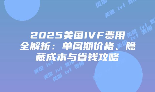 2025美国IVF费用全解析：单周期价格、隐藏成本与省钱攻略插图