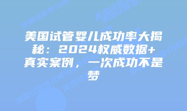 美国试管婴儿成功率大揭秘：2024权威数据+真实案例，一次成功不是梦插图