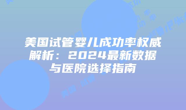 美国试管婴儿成功率权威解析:2024最新数据与医院选择指南插图 美国试管婴儿成功率权威解析:2024最新数据与医院选择指南插图