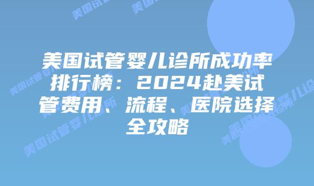 美国试管婴儿诊所成功率排行榜：2024赴美试管费用、流程、医院选择全攻略插图