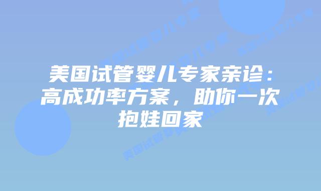 美国试管婴儿专家亲诊：高成功率方案，助你一次抱娃回家插图