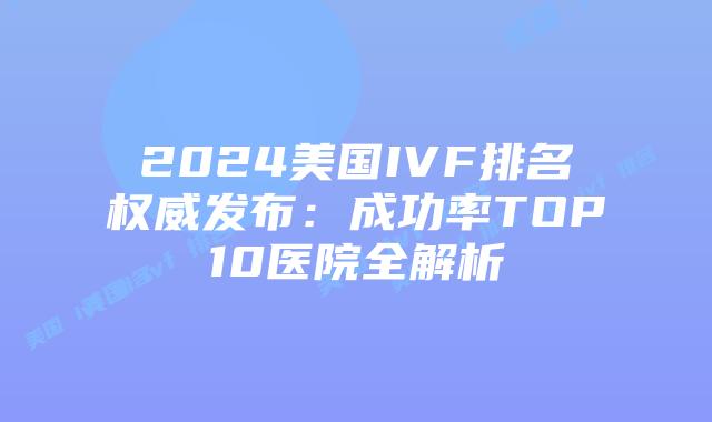 2024美国IVF排名权威发布：成功率TOP10医院全解析插图