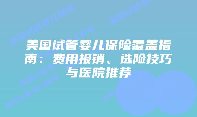 美国试管婴儿保险覆盖指南：费用报销、选险技巧与医院推荐插图