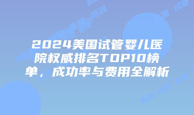2024美国试管婴儿医院权威排名TOP10榜单，成功率与费用全解析插图