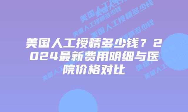 美国人工授精多少钱？2024最新费用明细与医院价格对比插图