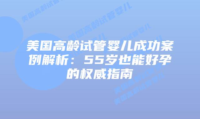 美国高龄试管婴儿成功案例解析：55岁也能好孕的权威指南插图