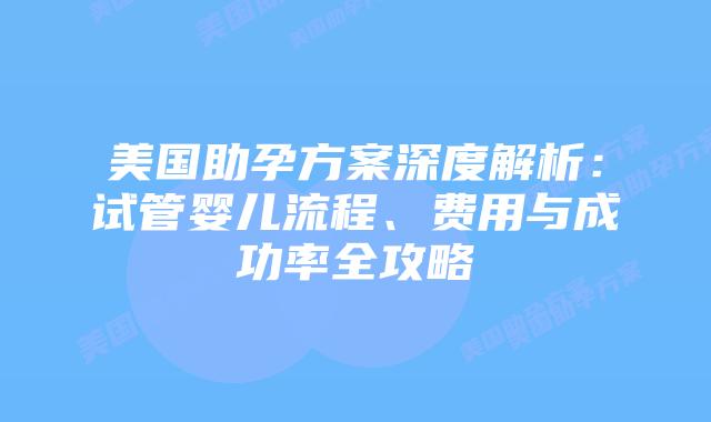 美国助孕方案深度解析:试管婴儿流程、费用与成功率全攻略插图 美国助孕方案深度解析:试管婴儿流程、费用与成功率全攻略插图