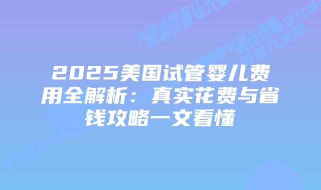 2025美国试管婴儿费用全解析：真实花费与省钱攻略一文看懂插图