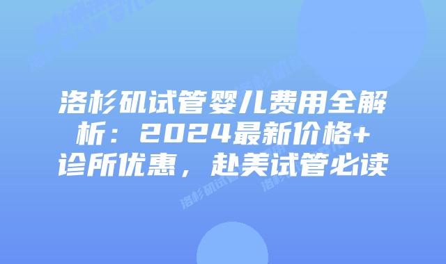 洛杉矶试管婴儿费用全解析：2024最新价格+诊所优惠，赴美试管必读插图