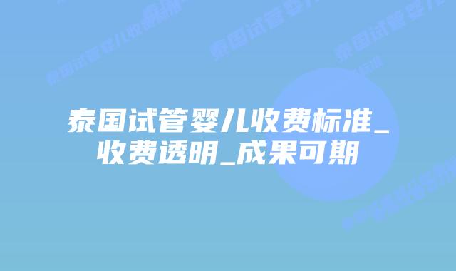 泰国试管婴儿收费标准_收费透明_成果可期插图