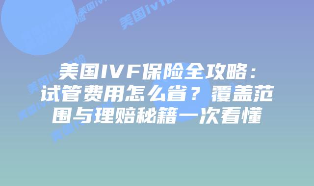 美国IVF保险全攻略:试管费用怎么省?覆盖范围与理赔秘籍一次看懂插图 美国IVF保险全攻略:试管费用怎么省?覆盖范围与理赔秘籍一次看懂插图