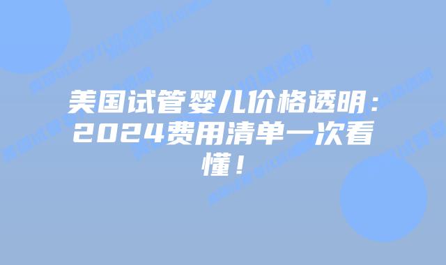 美国试管婴儿价格透明：2024费用清单一次看懂！插图