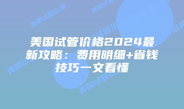 美国试管价格2024最新攻略:费用明细+省钱技巧一文看懂插图 美国试管价格2024最新攻略:费用明细+省钱技巧一文看懂插图