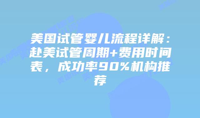 美国试管婴儿流程详解：赴美试管周期+费用时间表，成功率90%机构推荐插图