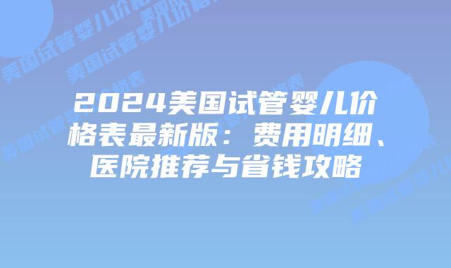2024美国试管婴儿价格表最新版：费用明细、医院推荐与省钱攻略插图