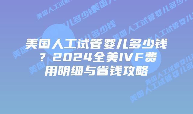 美国人工试管婴儿多少钱？2024全美IVF费用明细与省钱攻略插图