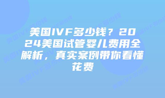 美国IVF多少钱？2024美国试管婴儿费用全解析，真实案例带你看懂花费插图