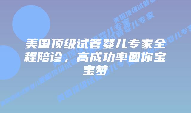 美国顶级试管婴儿专家全程陪诊，高成功率圆你宝宝梦插图