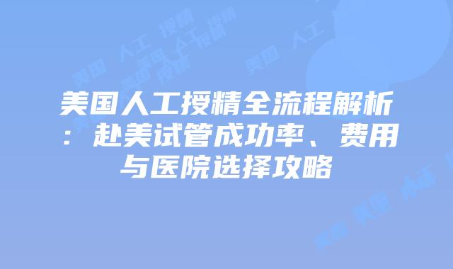 美国人工授精全流程解析：赴美试管成功率、费用与医院选择攻略插图