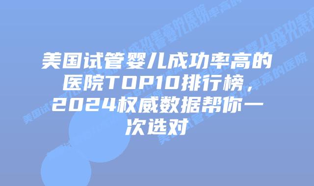 美国试管婴儿成功率高的医院TOP10排行榜，2024权威数据帮你一次选对插图