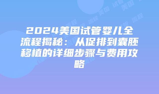 2024美国试管婴儿全流程揭秘:从促排到囊胚移植的详细步骤与费用攻略插图 2024美国试管婴儿全流程揭秘:从促排到囊胚移植的详细步骤与费用攻略插图